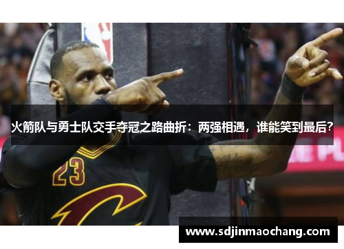 火箭队与勇士队交手夺冠之路曲折：两强相遇，谁能笑到最后？
