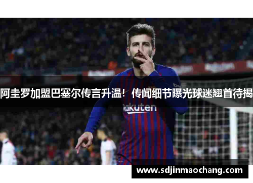 阿圭罗加盟巴塞尔传言升温！传闻细节曝光球迷翘首待揭