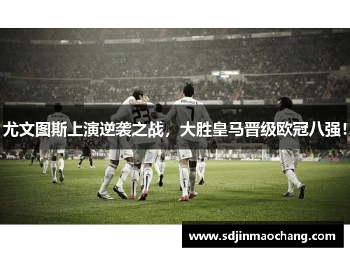 尤文图斯上演逆袭之战，大胜皇马晋级欧冠八强！