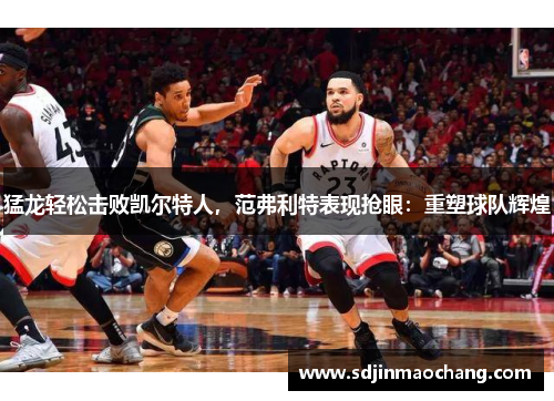 猛龙轻松击败凯尔特人，范弗利特表现抢眼：重塑球队辉煌