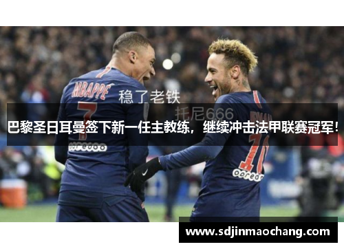 巴黎圣日耳曼签下新一任主教练，继续冲击法甲联赛冠军！