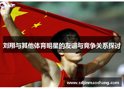 刘翔与其他体育明星的友谊与竞争关系探讨