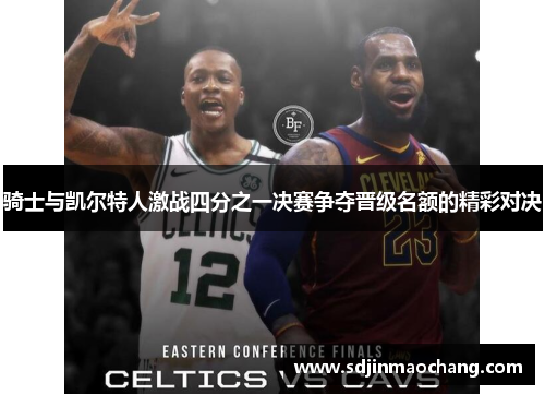 骑士与凯尔特人激战四分之一决赛争夺晋级名额的精彩对决