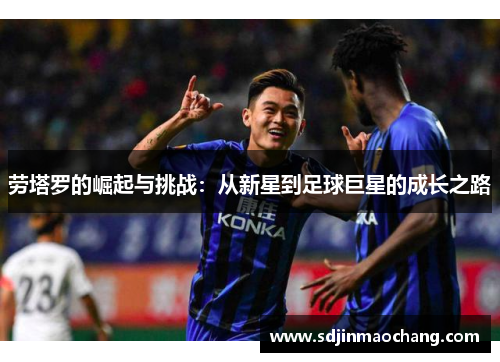 劳塔罗的崛起与挑战：从新星到足球巨星的成长之路